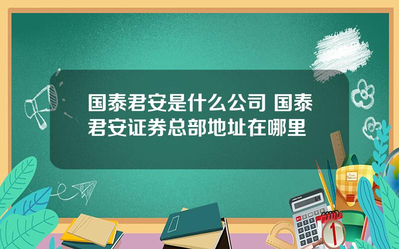 国泰君安是什么公司 国泰君安证券总部地址在哪里